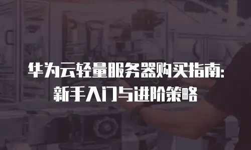 华为云轻量服务器购买指南：新手入门与进阶策略