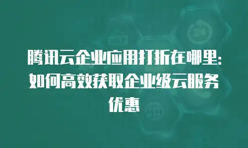 腾讯云企业应用打折在哪里：如何高效获取企业级云服务优惠