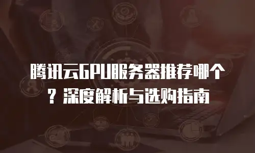 腾讯云GPU服务器推荐哪个？深度解析与选购指南