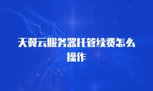 天翼云服务器托管续费怎么操作
