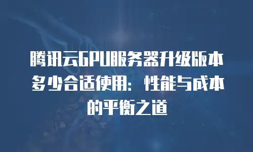 腾讯云GPU服务器升级版本多少合适使用：性能与成本的平衡之道