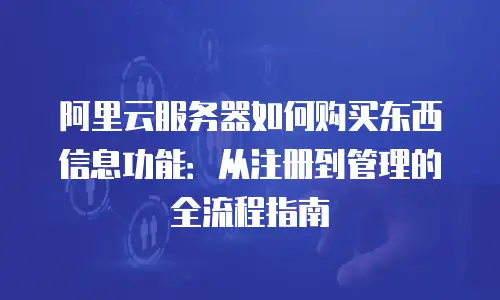 阿里云服务器如何购买东西信息功能：从注册到管理的全流程指南