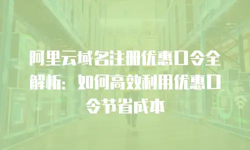 阿里云域名注册优惠口令全解析：如何高效利用优惠口令节省成本