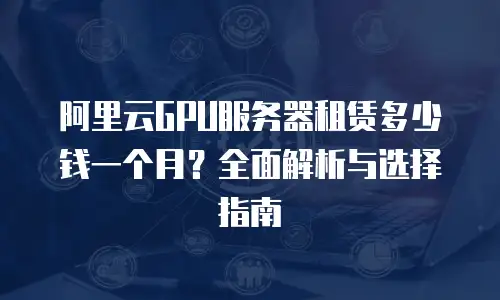 阿里云GPU服务器租赁多少钱一个月？全面解析与选择指南