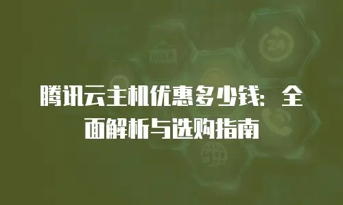 腾讯云主机优惠多少钱：全面解析与选购指南