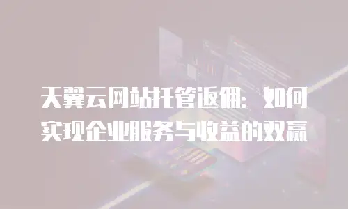 天翼云网站托管返佣：如何实现企业服务与收益的双赢