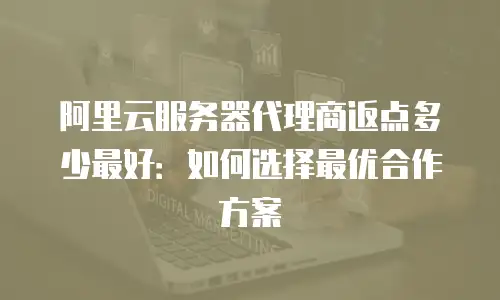 阿里云服务器代理商返点多少最好：如何选择最优合作方案