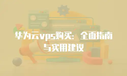 华为云vps购买：全面指南与实用建议