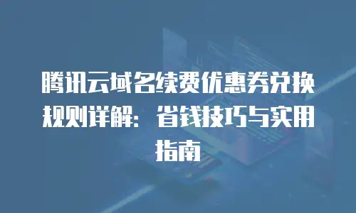 腾讯云域名续费优惠券兑换规则详解：省钱技巧与实用指南