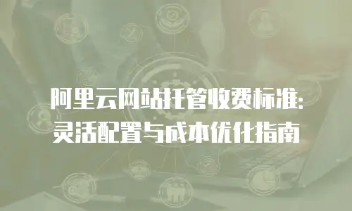 阿里云网站托管收费标准：灵活配置与成本优化指南