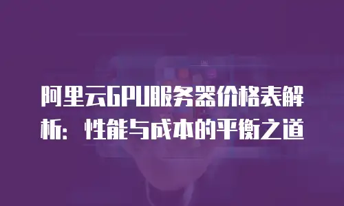 阿里云GPU服务器价格表解析：性能与成本的平衡之道