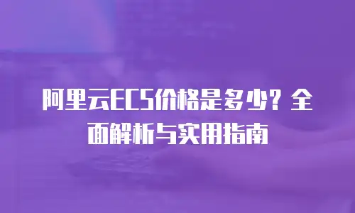 阿里云ECS价格是多少？全面解析与实用指南
