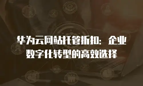 华为云网站托管折扣：企业数字化转型的高效选择