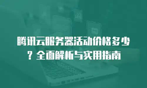腾讯云服务器活动价格多少？全面解析与实用指南
