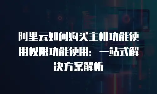 阿里云如何购买主机功能使用权限功能使用：一站式解决方案解析
