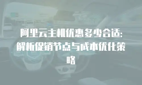 阿里云主机优惠多少合适：解析促销节点与成本优化策略