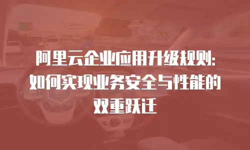 阿里云企业应用升级规则：如何实现业务安全与性能的双重跃迁