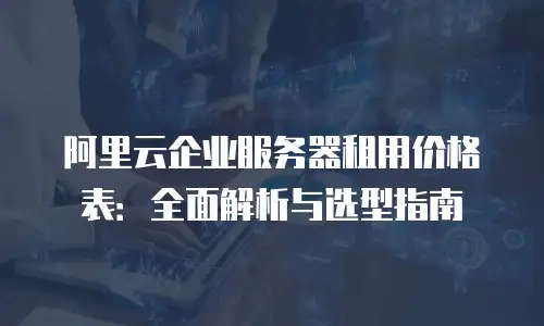阿里云企业服务器租用价格表：全面解析与选型指南