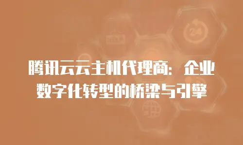 腾讯云云主机代理商：企业数字化转型的桥梁与引擎
