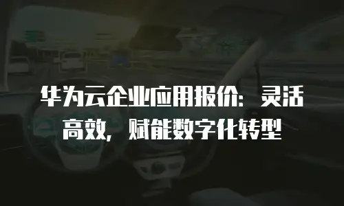 华为云企业应用报价：灵活高效，赋能数字化转型