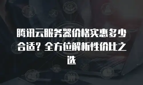 腾讯云服务器价格实惠多少合适？全方位解析性价比之选