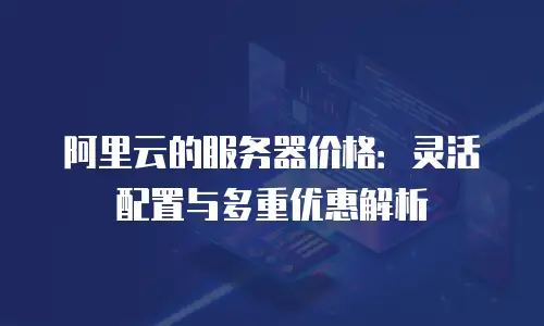 阿里云的服务器价格：灵活配置与多重优惠解析