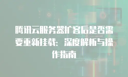 腾讯云服务器扩容后是否需要重新挂载：深度解析与操作指南