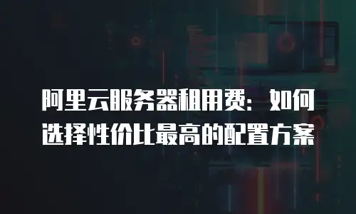 阿里云服务器租用费：如何选择性价比最高的配置方案