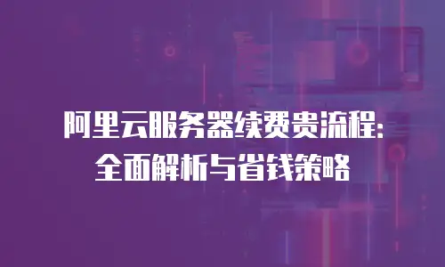 阿里云服务器续费贵流程：全面解析与省钱策略
