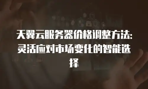天翼云服务器价格调整方法：灵活应对市场变化的智能选择