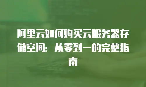 阿里云如何购买云服务器存储空间：从零到一的完整指南