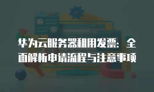 华为云服务器租用发票：全面解析申请流程与注意事项