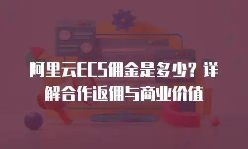 阿里云ECS佣金是多少？详解合作返佣与商业价值