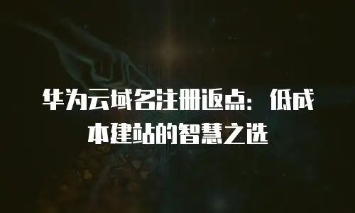 华为云域名注册返点：低成本建站的智慧之选