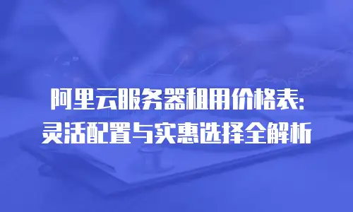 阿里云服务器租用价格表：灵活配置与实惠选择全解析