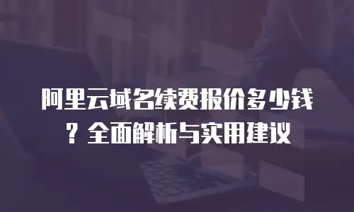 阿里云域名续费报价多少钱？全面解析与实用建议