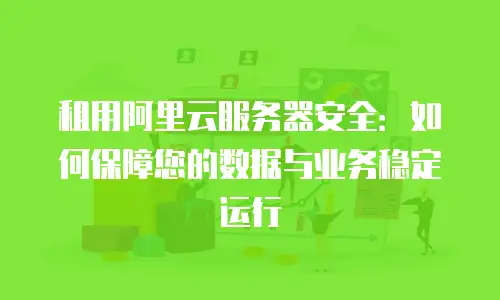 租用阿里云服务器安全：如何保障您的数据与业务稳定运行