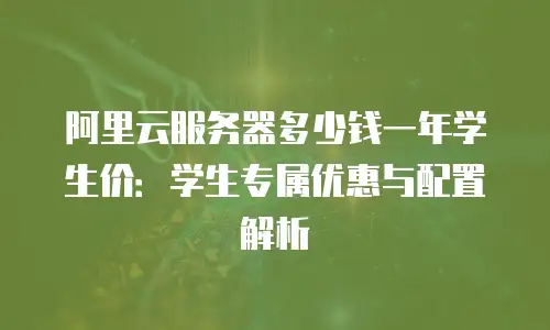 阿里云服务器多少钱一年学生价：学生专属优惠与配置解析