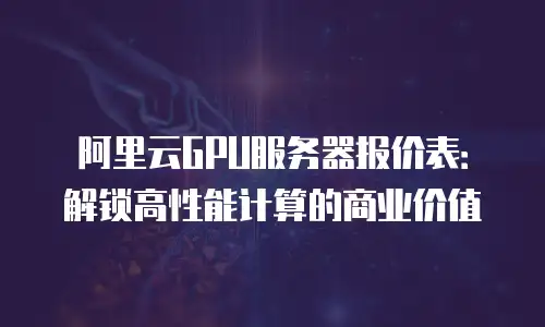 阿里云GPU服务器报价表：解锁高性能计算的商业价值