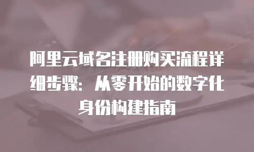 阿里云域名注册购买流程详细步骤：从零开始的数字化身份构建指南