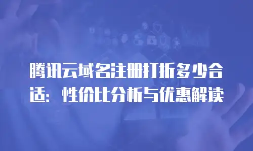 腾讯云域名注册打折多少合适：性价比分析与优惠解读