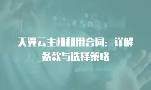 天翼云主机租用合同：详解条款与选择策略