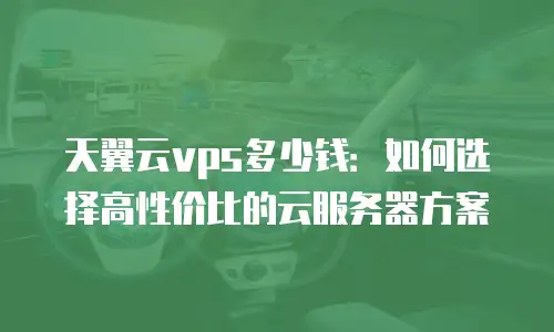 天翼云vps多少钱：如何选择高性价比的云服务器方案