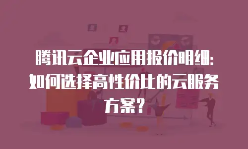 腾讯云企业应用报价明细：如何选择高性价比的云服务方案？