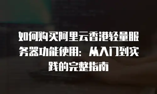 如何购买阿里云香港轻量服务器功能使用：从入门到实践的完整指南