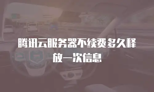腾讯云服务器不续费多久释放一次信息