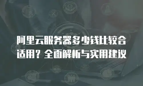 阿里云服务器多少钱比较合适用？全面解析与实用建议