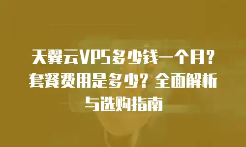 天翼云VPS多少钱一个月？套餐费用是多少？全面解析与选购指南