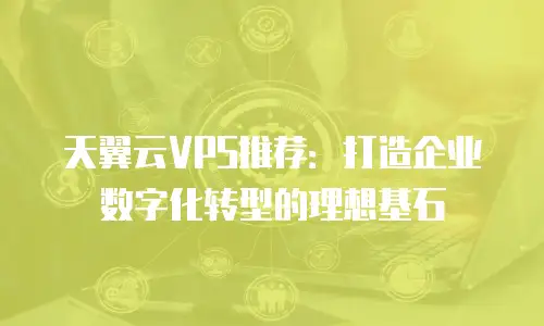 天翼云VPS推荐：打造企业数字化转型的理想基石