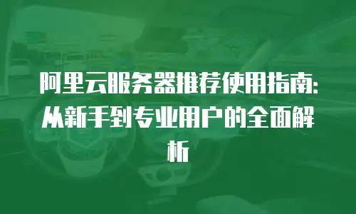 阿里云服务器推荐使用指南：从新手到专业用户的全面解析